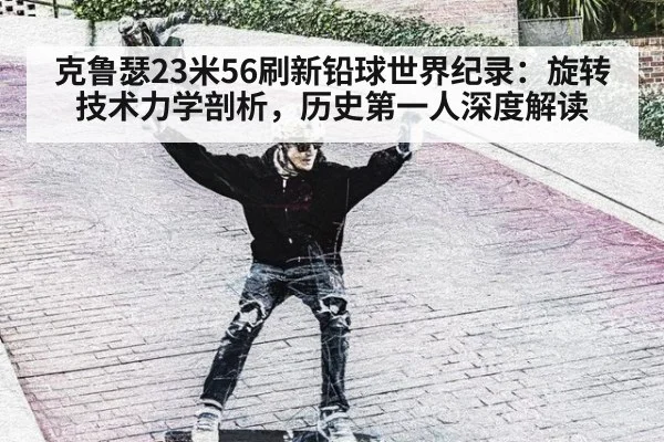 克鲁瑟23米56刷新铅球世界纪录：旋转技术力学剖析，历史第一人深度解读