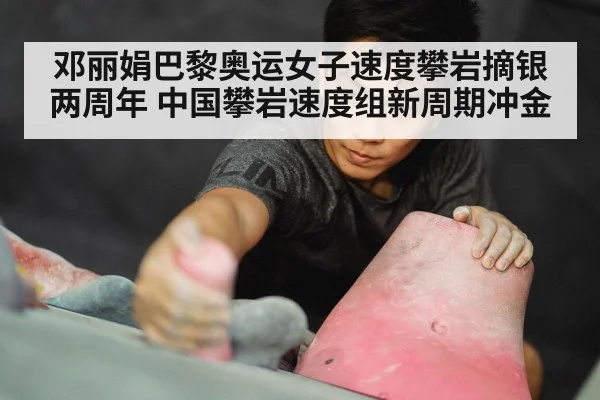 邓丽娟巴黎奥运女子速度攀岩摘银两周年 中国攀岩速度组新周期冲金