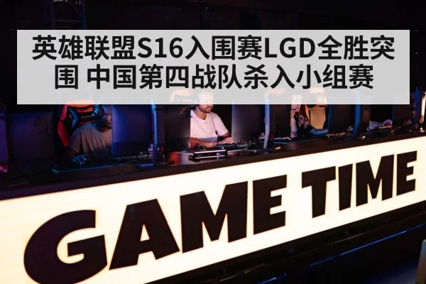 英雄联盟S16入围赛LGD全胜突围 中国第四战队杀入小组赛