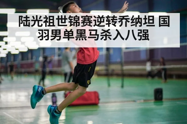 陆光祖世锦赛逆转乔纳坦 国羽男单黑马杀入八强
