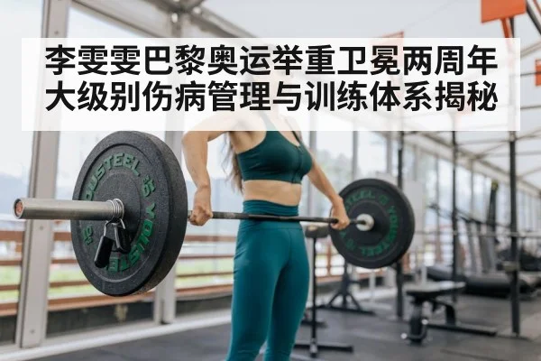 李雯雯巴黎奥运举重卫冕两周年 大级别伤病管理与训练体系揭秘