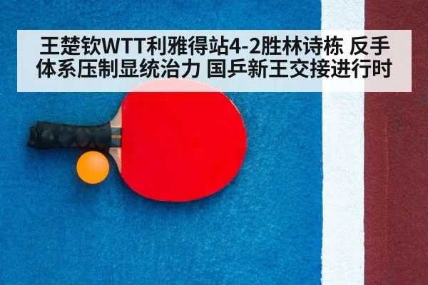 王楚钦WTT利雅得站4-2胜林诗栋 反手体系压制显统治力 国乒新王交接进行时