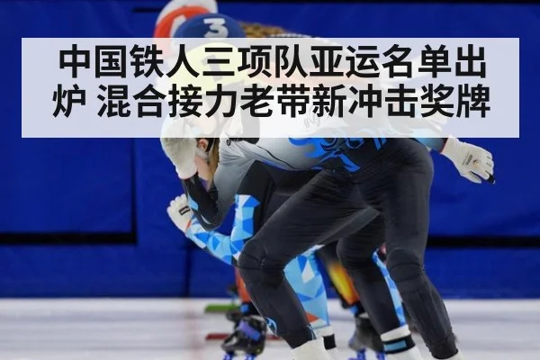 中国铁人三项队亚运名单出炉 混合接力老带新冲击奖牌