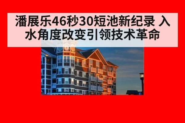 潘展乐46秒30短池新纪录 入水角度改变引领技术革命