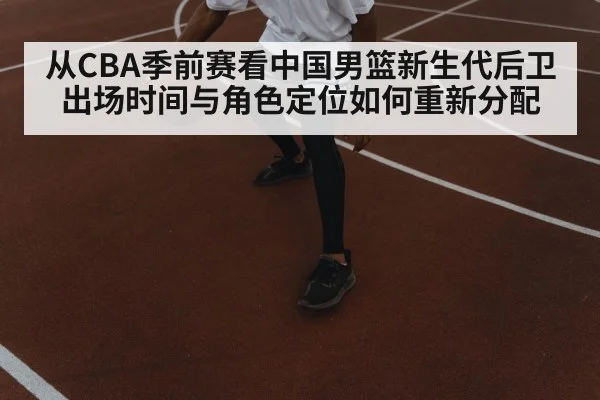 从CBA季前赛看中国男篮新生代后卫 出场时间与角色定位如何重新分配