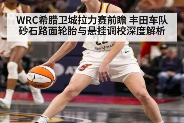 WRC希腊卫城拉力赛前瞻 丰田车队砂石路面轮胎与悬挂调校深度解析