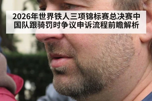 2026年世界铁人三项锦标赛总决赛中国队跟骑罚时争议申诉流程前瞻解析