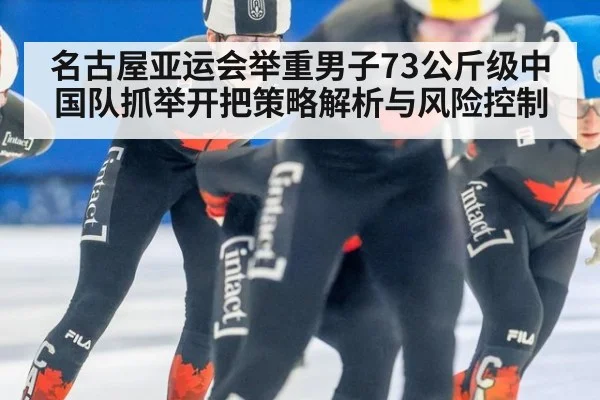 名古屋亚运会举重男子73公斤级中国队抓举开把策略解析与风险控制