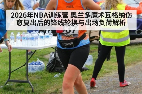 2026年NBA训练营 奥兰多魔术瓦格纳伤愈复出后的锋线轮换与出场负荷解析