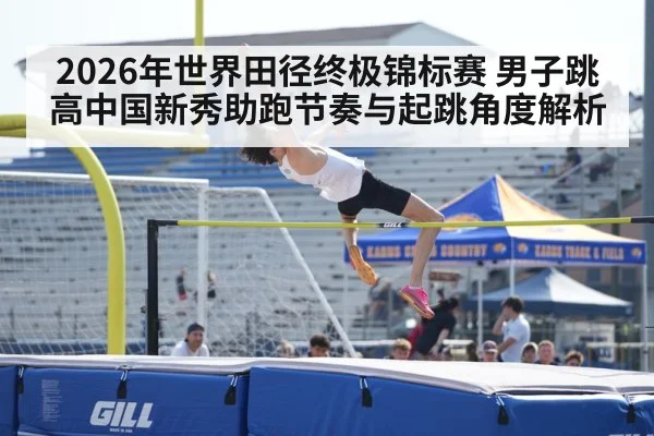 2026年世界田径终极锦标赛 男子跳高中国新秀助跑节奏与起跳角度解析